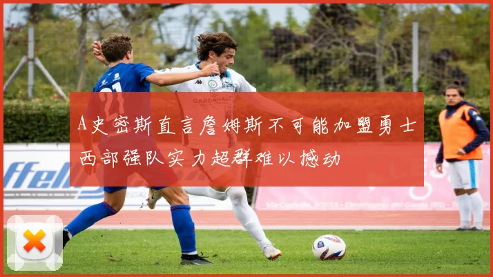 A史密斯直言詹姆斯不可能加盟勇士西部强队实力超群难以撼动